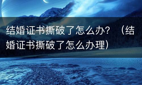 结婚证书撕破了怎么办？（结婚证书撕破了怎么办理）