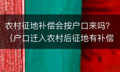 农村征地补偿会按户口来吗？（户口迁入农村后征地有补偿吗）