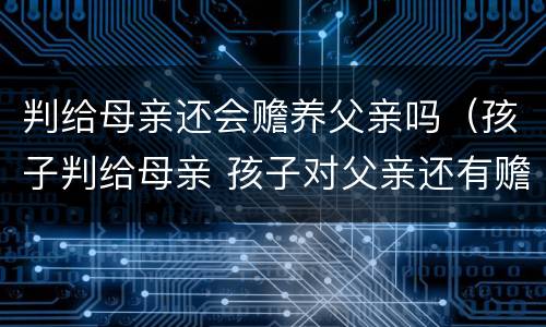 判给母亲还会赡养父亲吗（孩子判给母亲 孩子对父亲还有赡养义务吗）