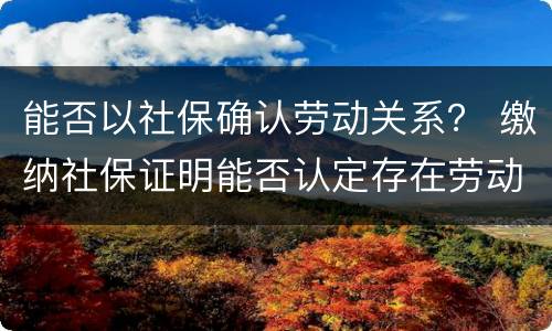 能否以社保确认劳动关系？ 缴纳社保证明能否认定存在劳动关系