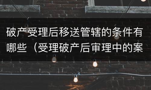 破产受理后移送管辖的条件有哪些（受理破产后审理中的案子移送）