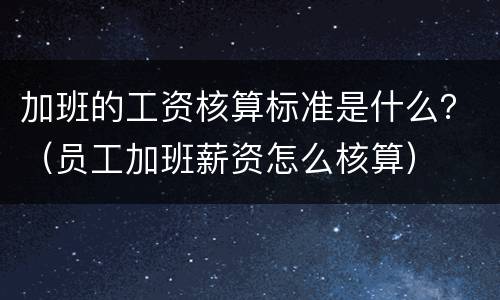 加班的工资核算标准是什么？（员工加班薪资怎么核算）