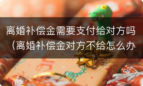 离婚补偿金需要支付给对方吗（离婚补偿金对方不给怎么办）