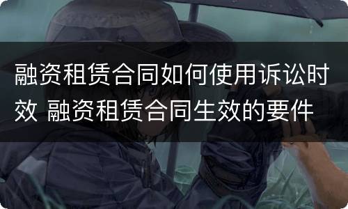 融资租赁合同如何使用诉讼时效 融资租赁合同生效的要件