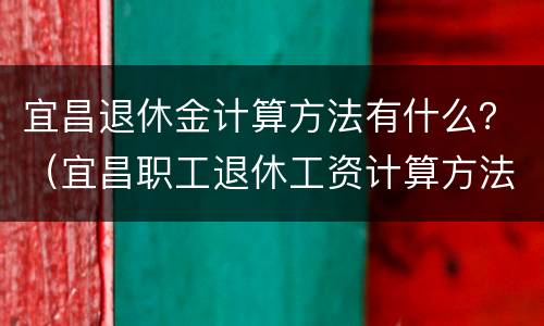 宜昌退休金计算方法有什么？（宜昌职工退休工资计算方法）