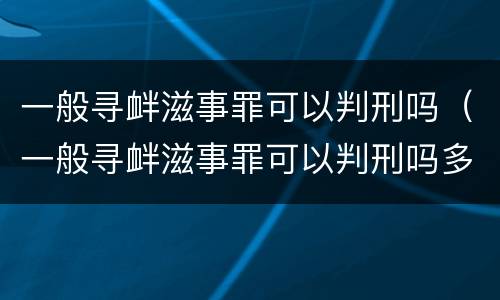 一般寻衅滋事罪可以判刑吗（一般寻衅滋事罪可以判刑吗多久）