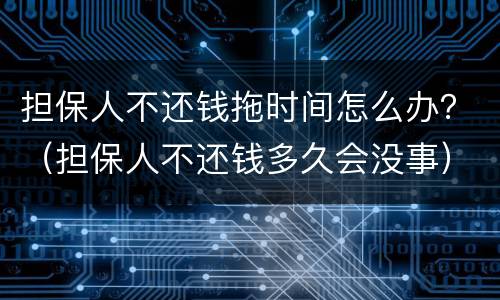 担保人不还钱拖时间怎么办？（担保人不还钱多久会没事）