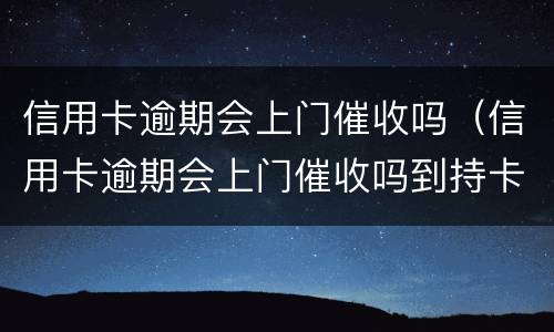 信用卡逾期会上门催收吗（信用卡逾期会上门催收吗到持卡人娘家催收吗）