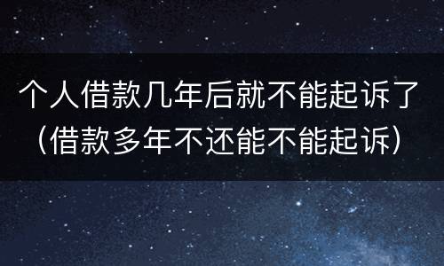 个人借款几年后就不能起诉了（借款多年不还能不能起诉）