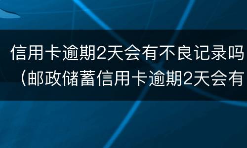 信用卡逾期2天会有不良记录吗（邮政储蓄信用卡逾期2天会有不良记录吗）