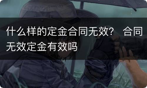 什么样的定金合同无效？ 合同无效定金有效吗