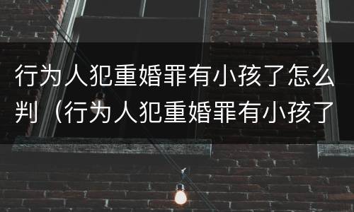 行为人犯重婚罪有小孩了怎么判（行为人犯重婚罪有小孩了怎么判）