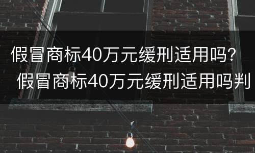 假冒商标40万元缓刑适用吗？ 假冒商标40万元缓刑适用吗判多少年