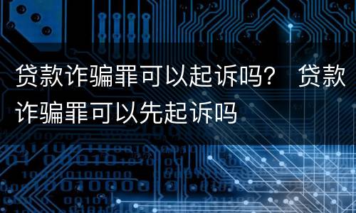 贷款诈骗罪可以起诉吗？ 贷款诈骗罪可以先起诉吗