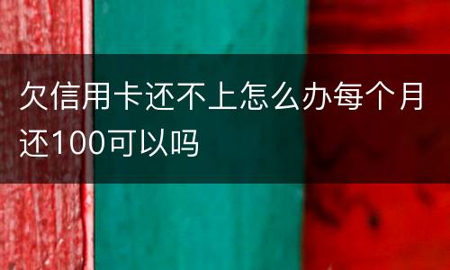 欠信用卡还不上怎么办每个月还100可以吗