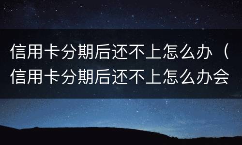 信用卡分期后还不上怎么办（信用卡分期后还不上怎么办会坐牢吗）