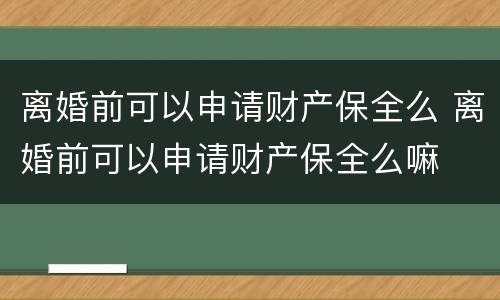 离婚前可以申请财产保全么 离婚前可以申请财产保全么嘛