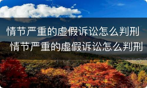 情节严重的虚假诉讼怎么判刑 情节严重的虚假诉讼怎么判刑呢