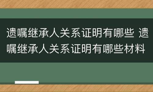 遗嘱继承人关系证明有哪些 遗嘱继承人关系证明有哪些材料