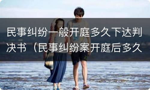 民事纠纷一般开庭多久下达判决书（民事纠纷案开庭后多久下达判决）