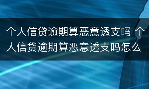 个人信贷逾期算恶意透支吗 个人信贷逾期算恶意透支吗怎么办