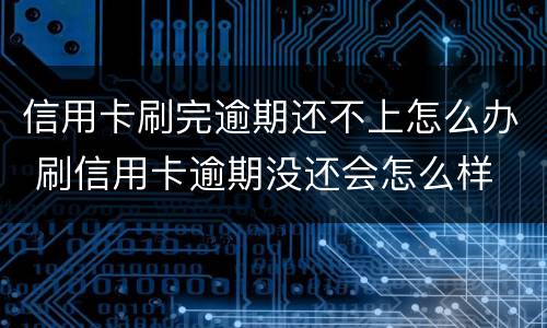 信用卡刷完逾期还不上怎么办 刷信用卡逾期没还会怎么样