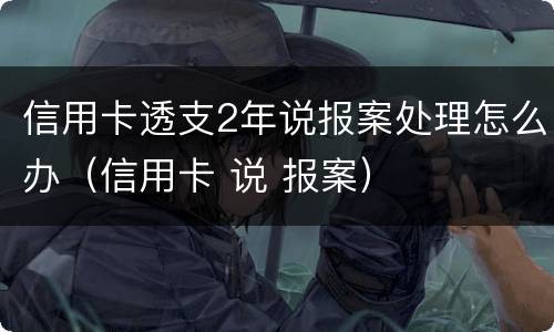 信用卡透支2年说报案处理怎么办（信用卡 说 报案）
