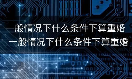 一般情况下什么条件下算重婚 一般情况下什么条件下算重婚呢