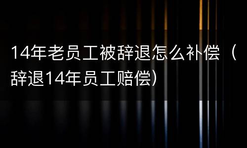 14年老员工被辞退怎么补偿（辞退14年员工赔偿）