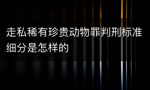 走私稀有珍贵动物罪判刑标准细分是怎样的