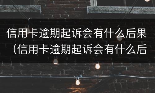 信用卡逾期起诉会有什么后果（信用卡逾期起诉会有什么后果嘛）