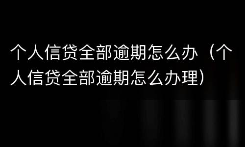 个人信贷全部逾期怎么办（个人信贷全部逾期怎么办理）