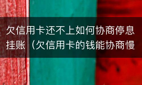 欠信用卡还不上如何协商停息挂账（欠信用卡的钱能协商慢慢还不）