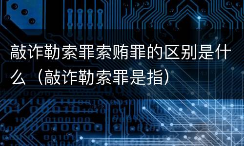 敲诈勒索罪索贿罪的区别是什么（敲诈勒索罪是指）