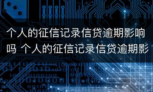 个人的征信记录信贷逾期影响吗 个人的征信记录信贷逾期影响吗能贷款吗