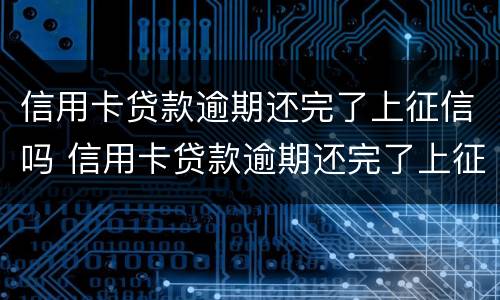 信用卡贷款逾期还完了上征信吗 信用卡贷款逾期还完了上征信吗会影响吗