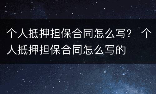 个人抵押担保合同怎么写？ 个人抵押担保合同怎么写的
