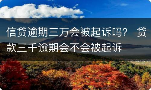 信贷逾期三万会被起诉吗？ 贷款三千逾期会不会被起诉