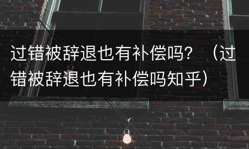 过错被辞退也有补偿吗？（过错被辞退也有补偿吗知乎）