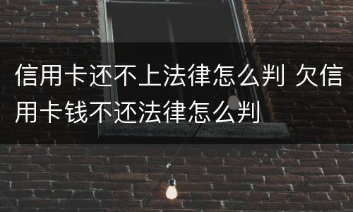 信用卡还不上法律怎么判 欠信用卡钱不还法律怎么判