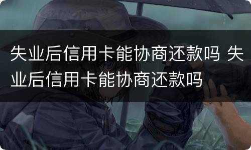 失业后信用卡能协商还款吗 失业后信用卡能协商还款吗