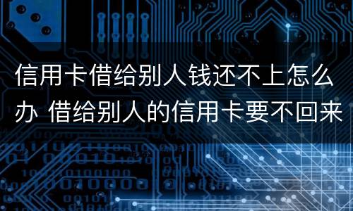 信用卡借给别人钱还不上怎么办 借给别人的信用卡要不回来怎么办