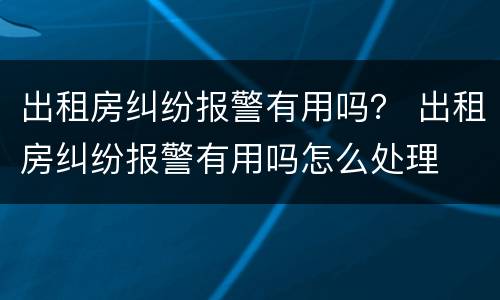 出租房纠纷报警有用吗？ 出租房纠纷报警有用吗怎么处理