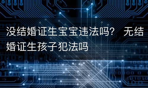 没结婚证生宝宝违法吗？ 无结婚证生孩子犯法吗