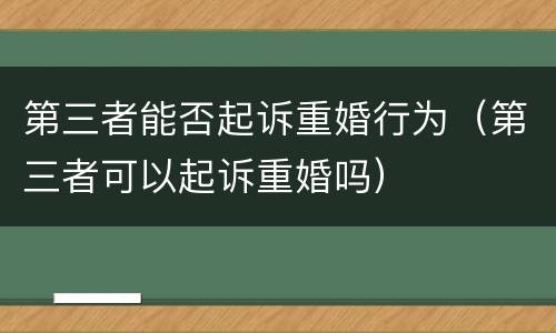 第三者能否起诉重婚行为（第三者可以起诉重婚吗）