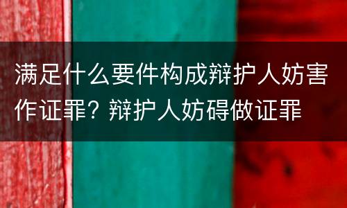 满足什么要件构成辩护人妨害作证罪? 辩护人妨碍做证罪