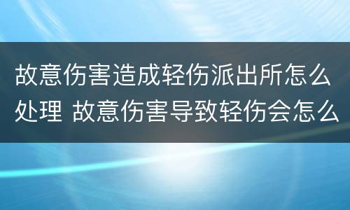 故意伤害造成轻伤派出所怎么处理 故意伤害导致轻伤会怎么判