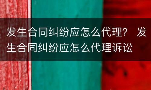 发生合同纠纷应怎么代理？ 发生合同纠纷应怎么代理诉讼