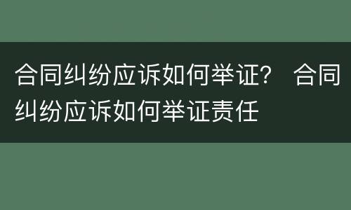 合同纠纷应诉如何举证？ 合同纠纷应诉如何举证责任