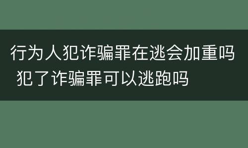 行为人犯诈骗罪在逃会加重吗 犯了诈骗罪可以逃跑吗